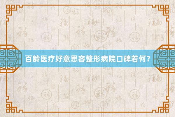 百龄医疗好意思容整形病院口碑若何？