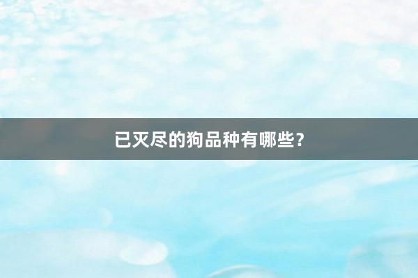 已灭尽的狗品种有哪些？