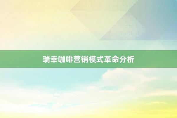 瑞幸咖啡营销模式革命分析